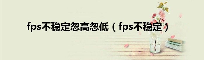 fps不稳定忽高忽低（fps不稳定）