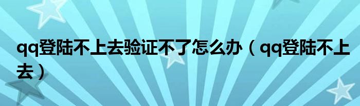 qq登陆不上去验证不了怎么办（qq登陆不上去）