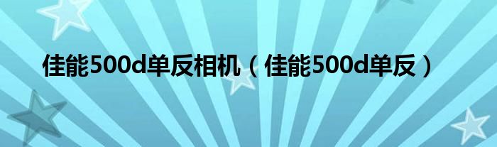 佳能500d单反相机（佳能500d单反）