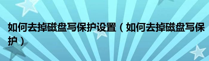 如何去掉磁盘写保护设置（如何去掉磁盘写保护）