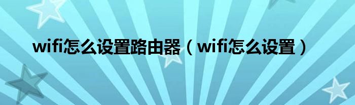 wifi怎么设置路由器（wifi怎么设置）