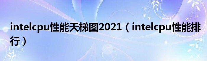 intelcpu性能天梯图2021（intelcpu性能排行）