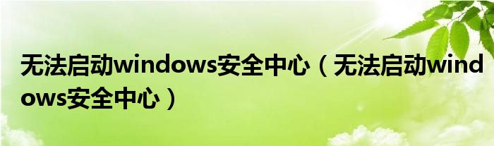 无法启动windows安全中心（无法启动windows安全中心）