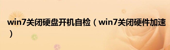 win7关闭硬盘开机自检（win7关闭硬件加速）