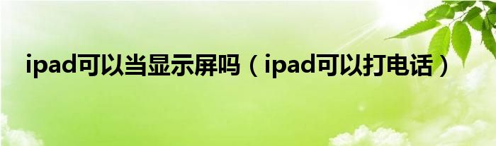 ipad可以当显示屏吗（ipad可以打电话）