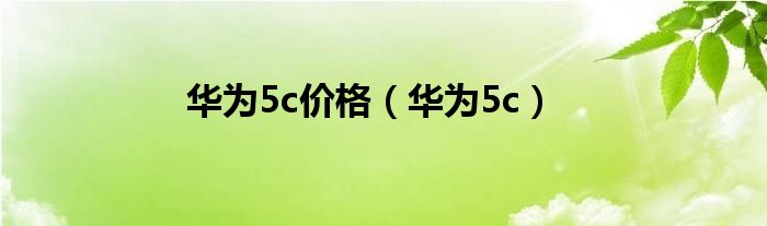 华为5c价格（华为5c）