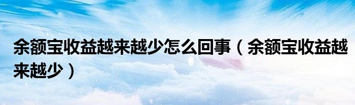 余额宝收益越来越少怎么回事（余额宝收益越来越少）