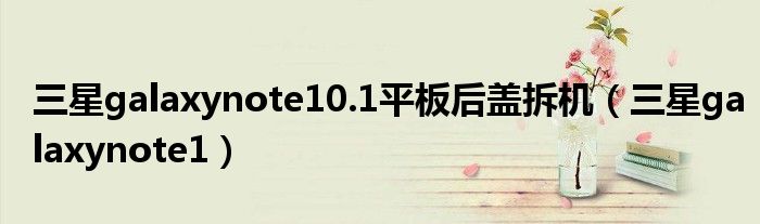 三星galaxynote10.1平板后盖拆机（三星galaxynote1）