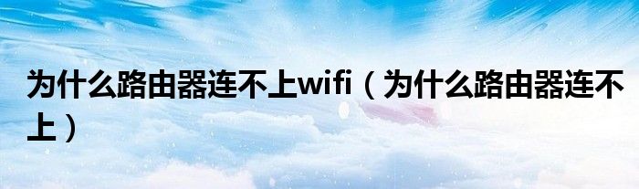 为什么路由器连不上wifi（为什么路由器连不上）