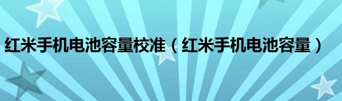 红米手机电池容量校准（红米手机电池容量）