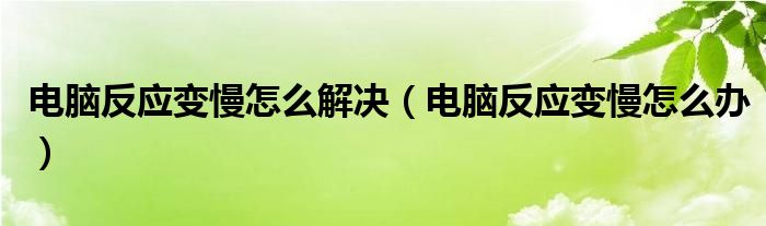 电脑反应变慢怎么解决（电脑反应变慢怎么办）