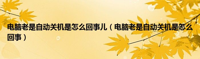 电脑老是自动关机是怎么回事儿（电脑老是自动关机是怎么回事）