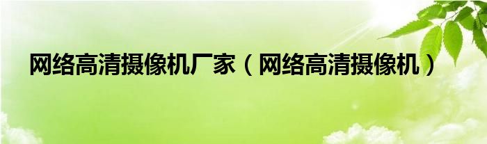 网络高清摄像机厂家（网络高清摄像机）