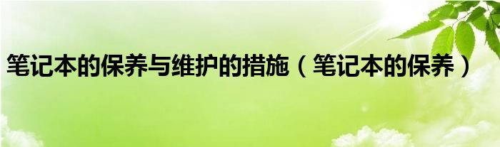 笔记本的保养与维护的措施（笔记本的保养）