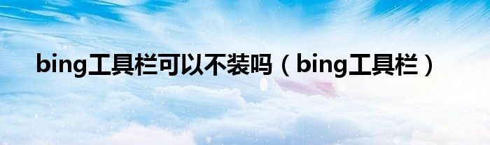 bing工具栏可以不装吗（bing工具栏）