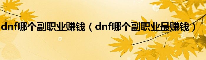 dnf哪个副职业赚钱（dnf哪个副职业最赚钱）