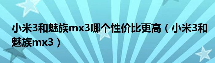 小米3和魅族mx3哪个性价比更高（小米3和魅族mx3）