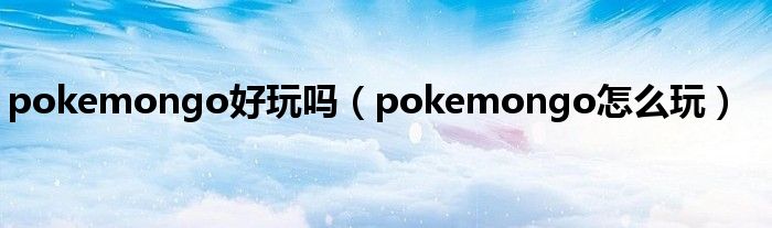 pokemongo好玩吗（pokemongo怎么玩）