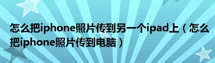 怎么把iphone照片传到另一个ipad上（怎么把iphone照片传到电脑）