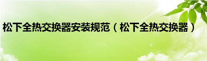 松下全热交换器安装规范（松下全热交换器）