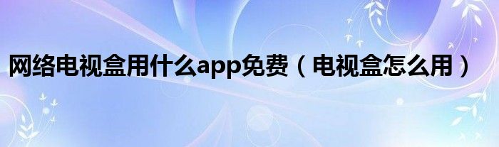 网络电视盒用什么app免费（电视盒怎么用）