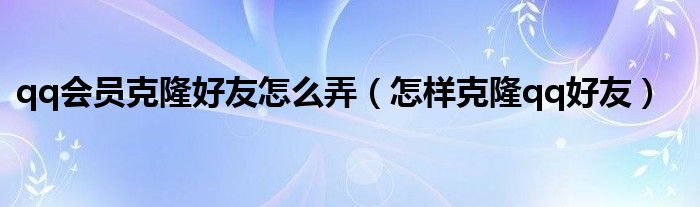 qq会员克隆好友怎么弄（怎样克隆qq好友）