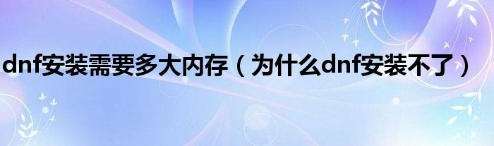 dnf安装需要多大内存（为什么dnf安装不了）