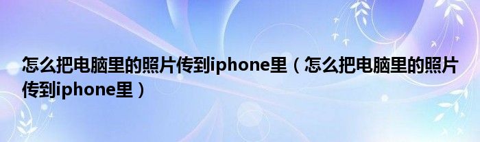 怎么把电脑里的照片传到iphone里（怎么把电脑里的照片传到iphone里）