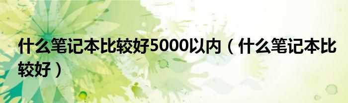 什么笔记本比较好5000以内（什么笔记本比较好）