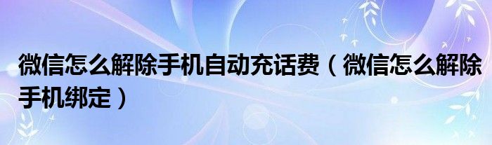 微信怎么解除手机自动充话费（微信怎么解除手机绑定）