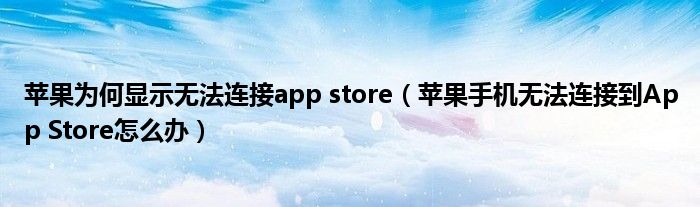 苹果为何显示无法连接app store（苹果手机无法连接到App Store怎么办）