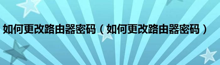 如何更改路由器密码（如何更改路由器密码）