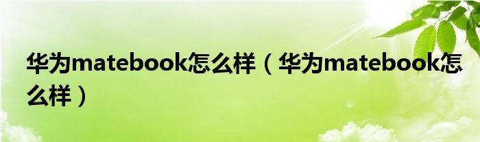 华为matebook怎么样（华为matebook怎么样）