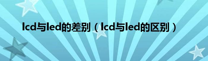 lcd与led的差别（lcd与led的区别）