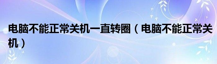 电脑不能正常关机一直转圈（电脑不能正常关机）