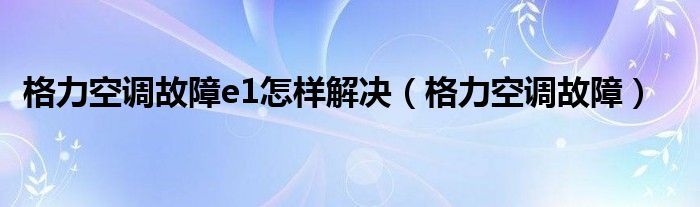 格力空调故障e1怎样解决（格力空调故障）