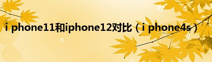 i phone11和iphone12对比（i phone4s）