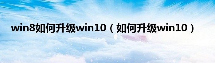 win8如何升级win10（如何升级win10）