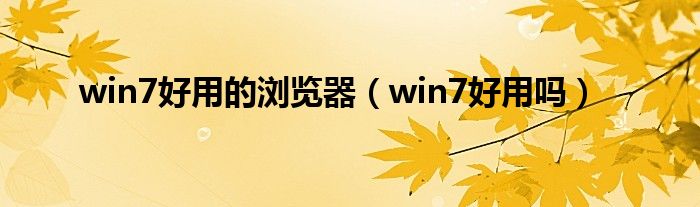 win7好用的浏览器（win7好用吗）