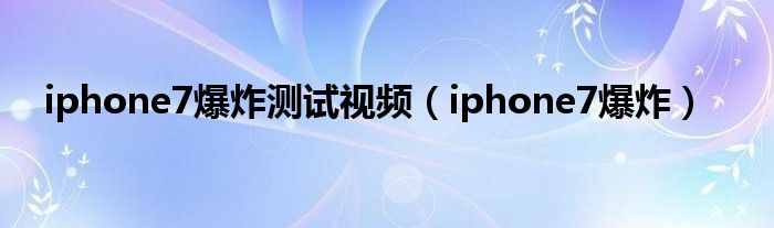 iphone7爆炸测试视频（iphone7爆炸）