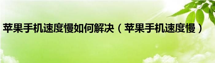 苹果手机速度慢如何解决（苹果手机速度慢）