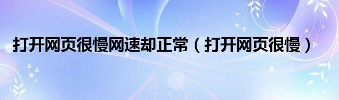 打开网页很慢网速却正常（打开网页很慢）