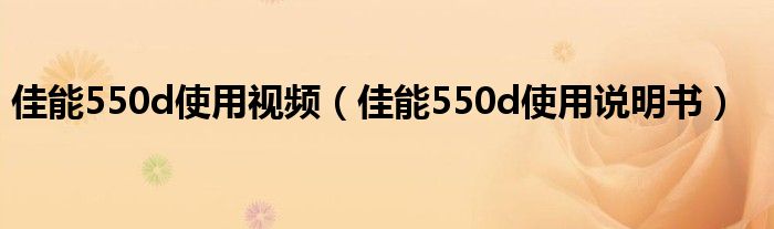 佳能550d使用视频（佳能550d使用说明书）