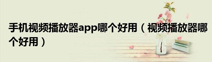 手机视频播放器app哪个好用（视频播放器哪个好用）