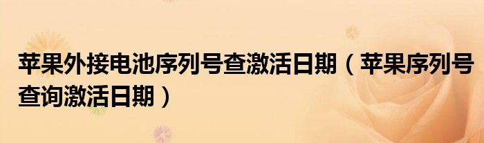 苹果外接电池序列号查激活日期（苹果序列号查询激活日期）