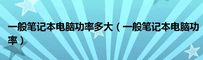 一般笔记本电脑功率多大（一般笔记本电脑功率）