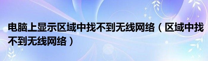 电脑上显示区域中找不到无线网络（区域中找不到无线网络）