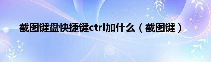 截图键盘快捷键ctrl加什么（截图键）