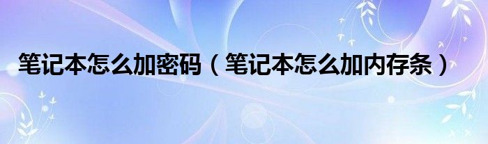 笔记本怎么加密码（笔记本怎么加内存条）