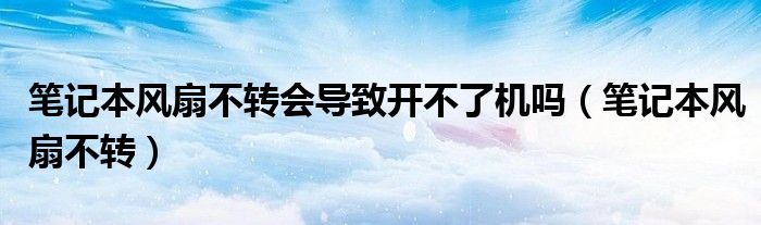 笔记本风扇不转会导致开不了机吗（笔记本风扇不转）